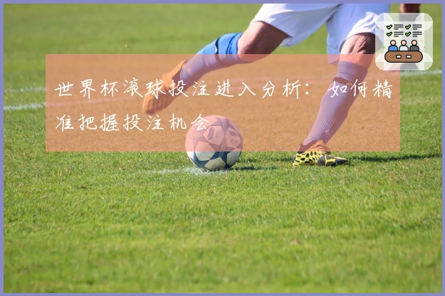 世界杯滚球投注进入分析：如何精准把握投注机会