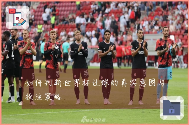 如何判断世界杯让球的真实意图与投注策略