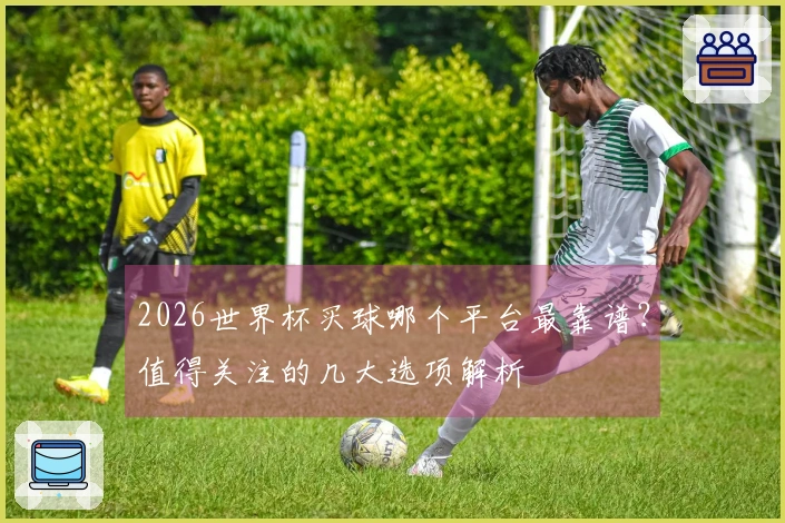 2026世界杯买球哪个平台最靠谱？值得关注的几大选项解析