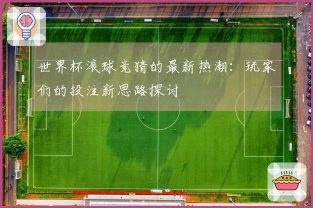 世界杯滚球竞猜的最新热潮：玩家们的投注新思路探讨