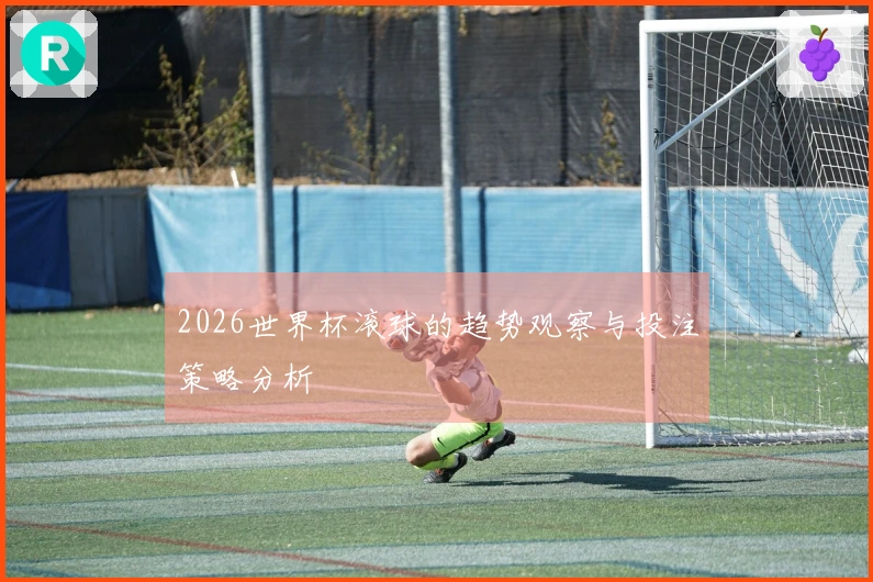 2026世界杯滚球的趋势观察与投注策略分析