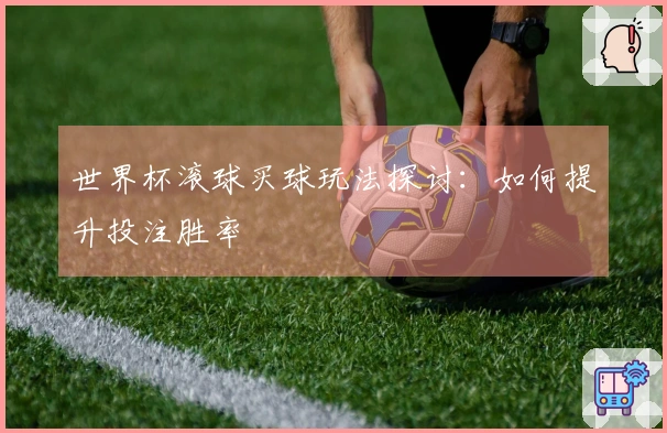 世界杯滚球买球玩法探讨：如何提升投注胜率