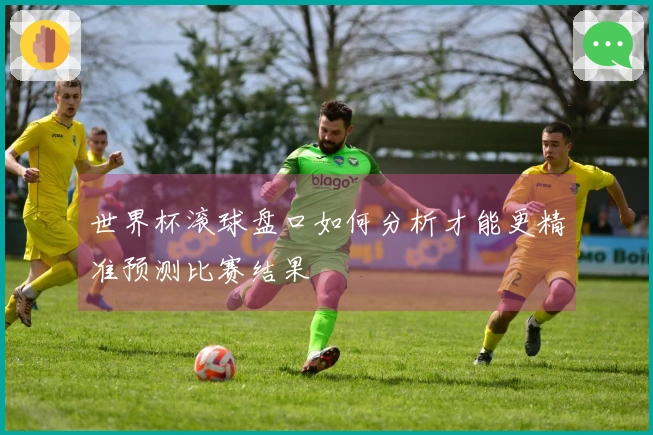 世界杯滚球盘口如何分析才能更精准预测比赛结果