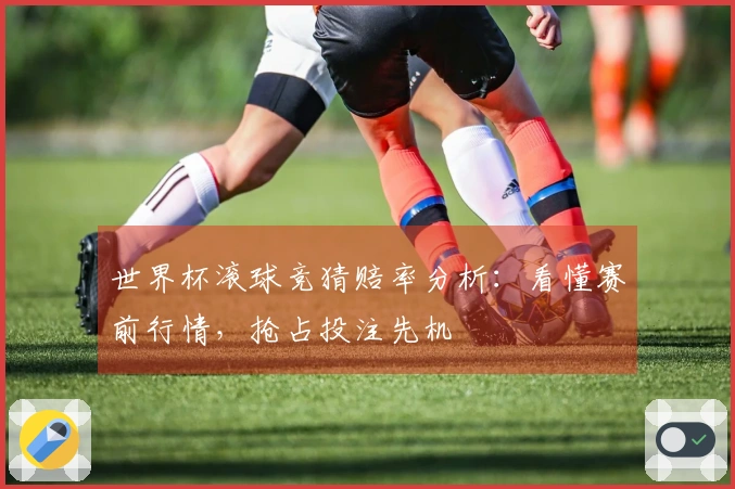 世界杯滚球竞猜赔率分析：看懂赛前行情，抢占投注先机