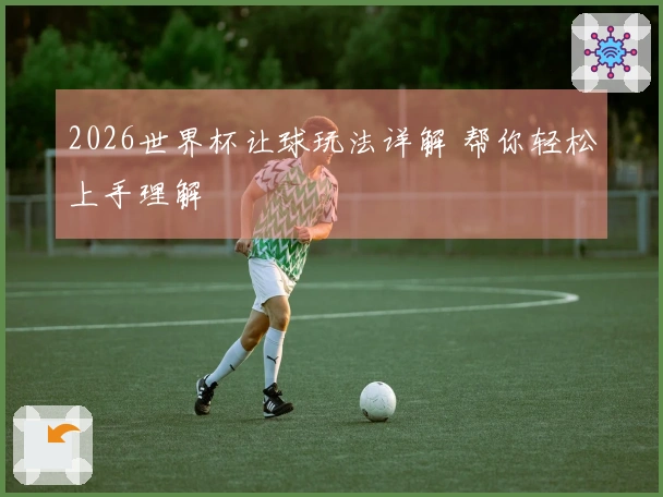 2026世界杯让球玩法详解 帮你轻松上手理解