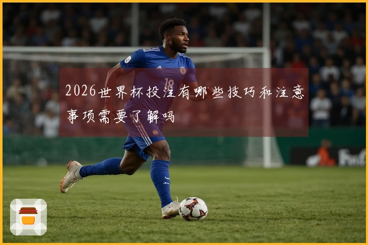 2026世界杯投注有哪些技巧和注意事项需要了解吗