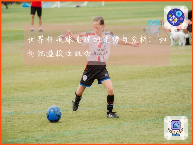世界杯滚球竞猜的走势与分析：如何把握投注机会