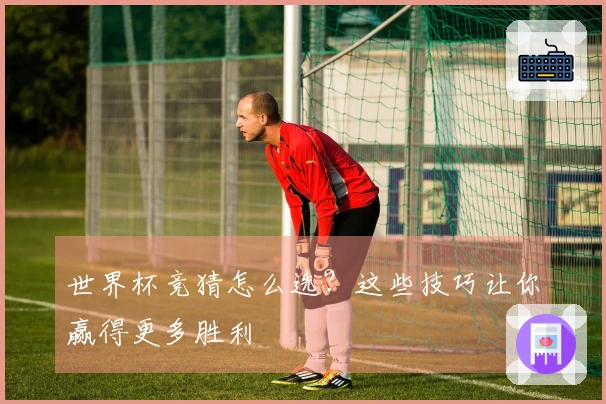 世界杯竞猜怎么选？这些技巧让你赢得更多胜利