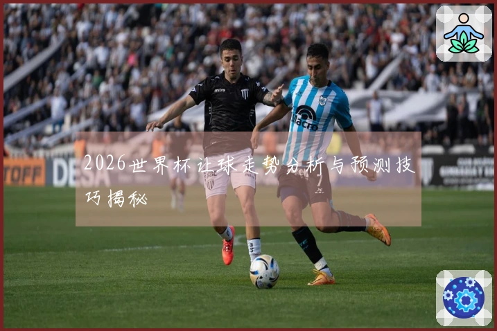2026世界杯让球走势分析与预测技巧揭秘