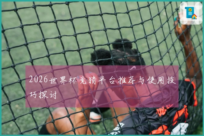 2026世界杯竞猜平台推荐与使用技巧探讨