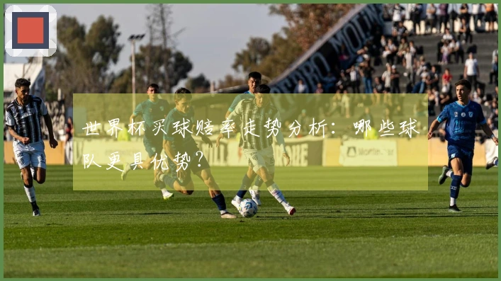 世界杯买球赔率走势分析：哪些球队更具优势？
