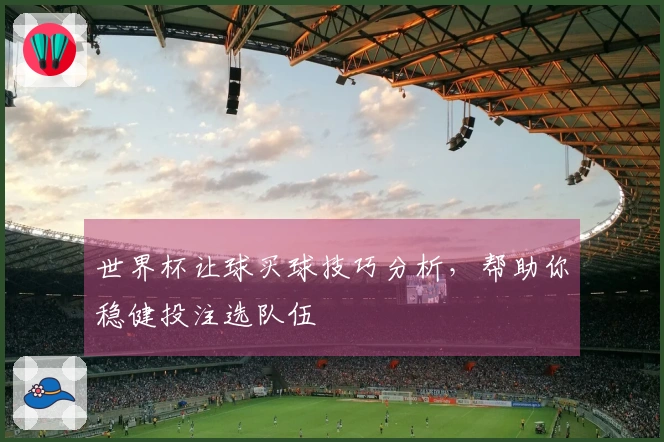 世界杯让球买球技巧分析，帮助你稳健投注选队伍