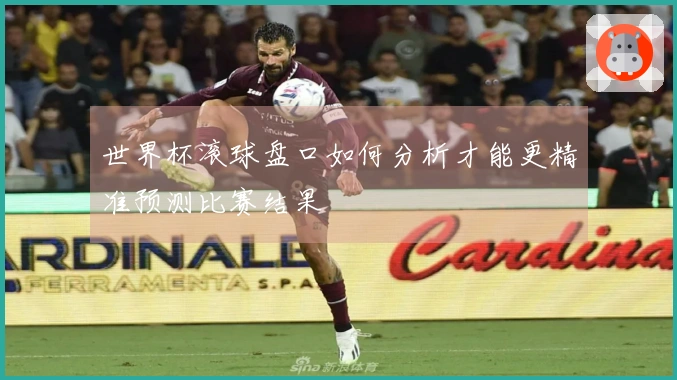 世界杯滚球盘口如何分析才能更精准预测比赛结果