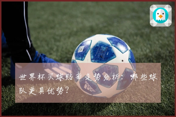 世界杯买球赔率走势分析：哪些球队更具优势？
