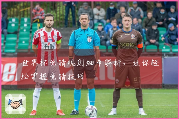 世界杯竞猜规则细节解析，让你轻松掌握竞猜技巧