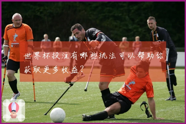 世界杯投注有哪些玩法可以帮助你获取更多收益？