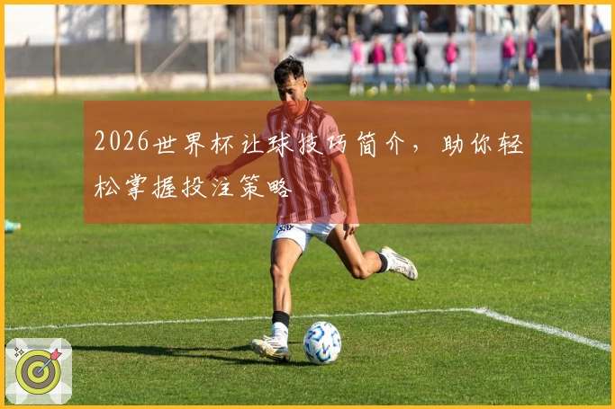 2026世界杯让球技巧简介，助你轻松掌握投注策略