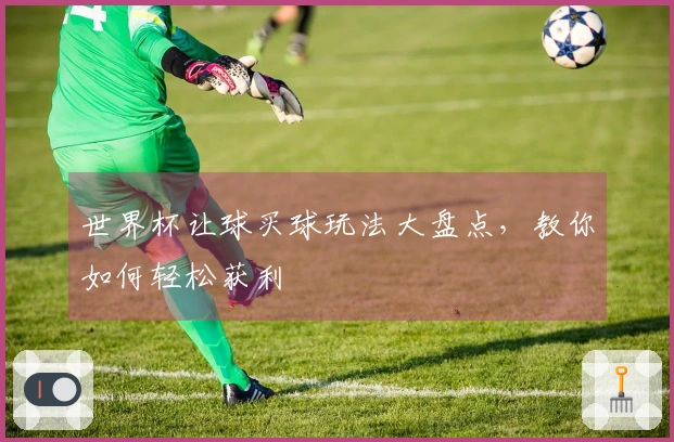 世界杯让球买球玩法大盘点，教你如何轻松获利