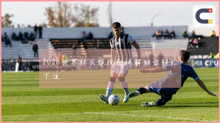 2026世界杯买球规则详解助你轻松下注