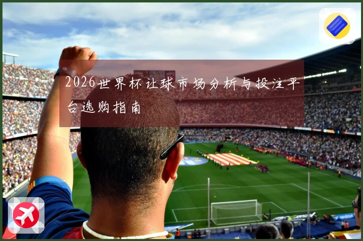 2026世界杯让球市场分析与投注平台选购指南
