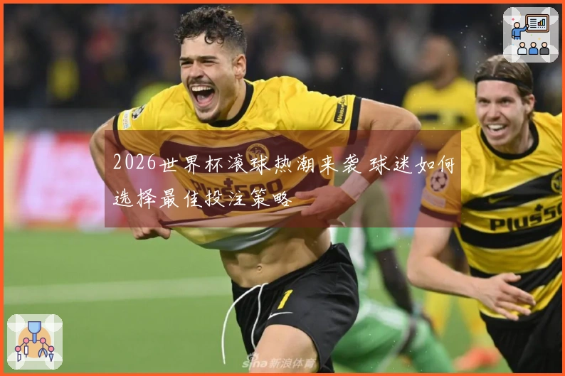 2026世界杯滚球热潮来袭 球迷如何选择最佳投注策略