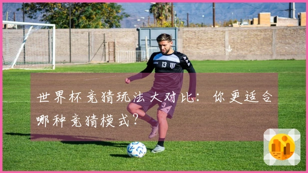 世界杯竞猜玩法大对比：你更适合哪种竞猜模式？