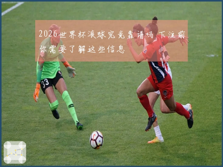 2026世界杯滚球究竟靠谱吗 下注前你需要了解这些信息
