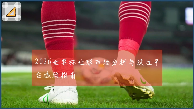 2026世界杯让球市场分析与投注平台选购指南