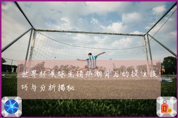 世界杯滚球竞猜热潮背后的投注技巧与分析揭秘