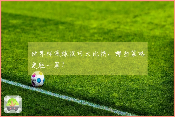 世界杯滚球技巧大比拼，哪些策略更胜一筹？