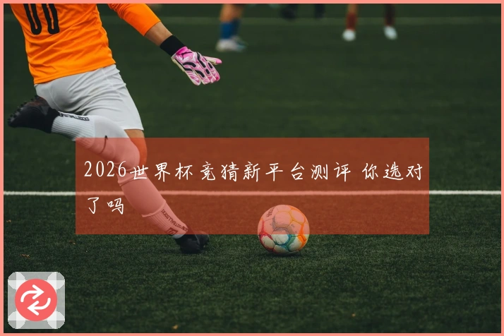 2026世界杯竞猜新平台测评 你选对了吗