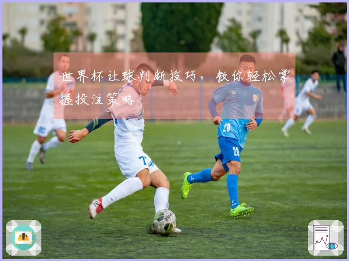 世界杯让球判断技巧，教你轻松掌握投注策略