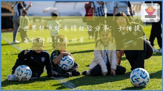 世界杯滚球竞猜经验分享：如何提高你的投注成功率