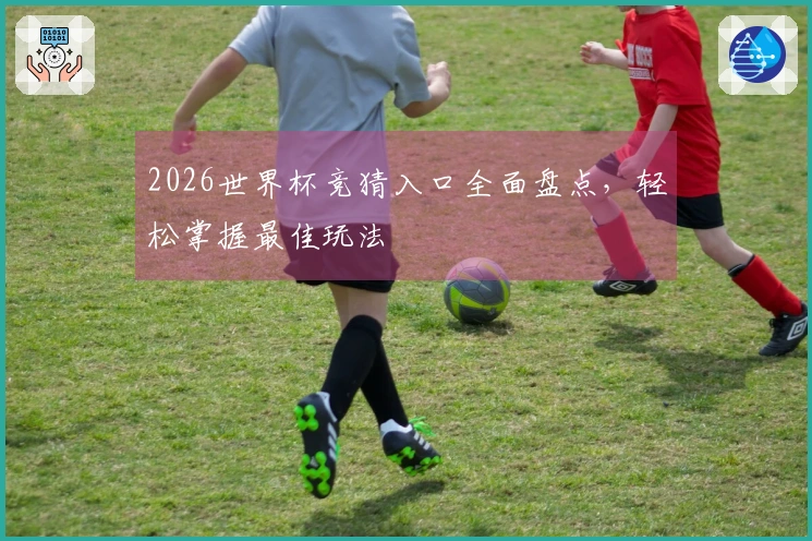 2026世界杯竞猜入口全面盘点，轻松掌握最佳玩法