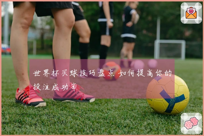 世界杯买球技巧盘点 如何提高你的投注成功率