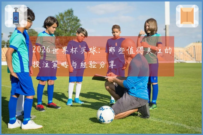 2026世界杯买球：那些值得关注的投注策略与经验分享
