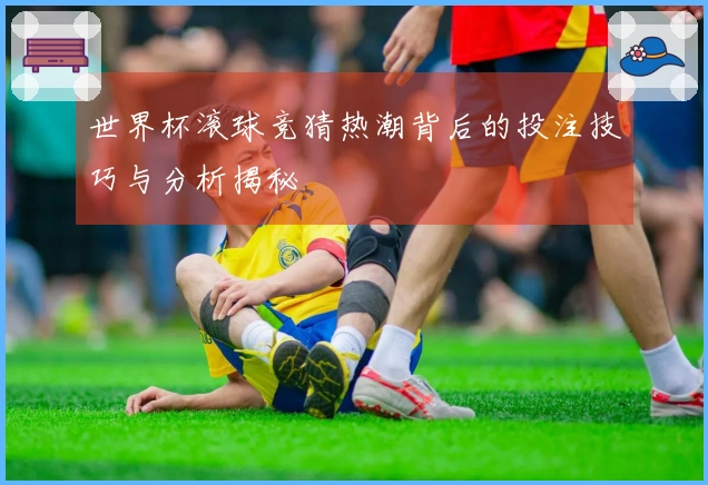 世界杯滚球竞猜热潮背后的投注技巧与分析揭秘