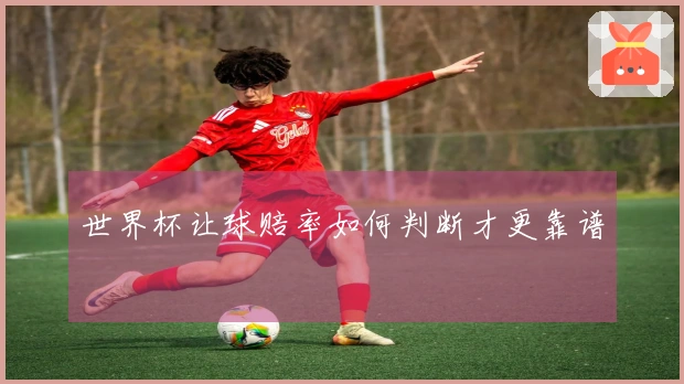 世界杯让球赔率如何判断才更靠谱