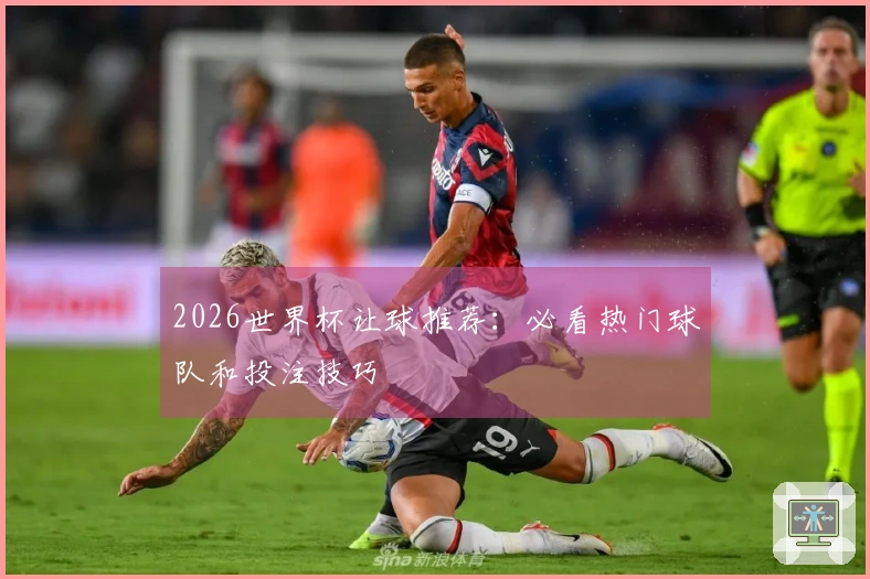 2026世界杯让球推荐：必看热门球队和投注技巧