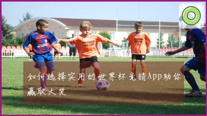 如何选择实用的世界杯竞猜App助你赢取大奖
