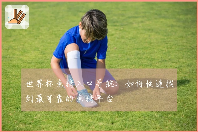 世界杯竞猜入口导航：如何快速找到最可靠的竞猜平台