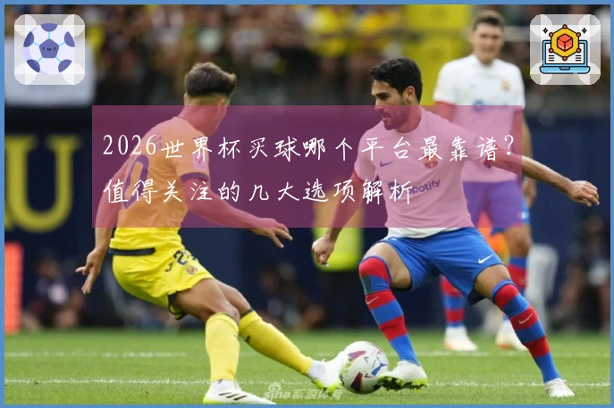 2026世界杯买球哪个平台最靠谱？值得关注的几大选项解析