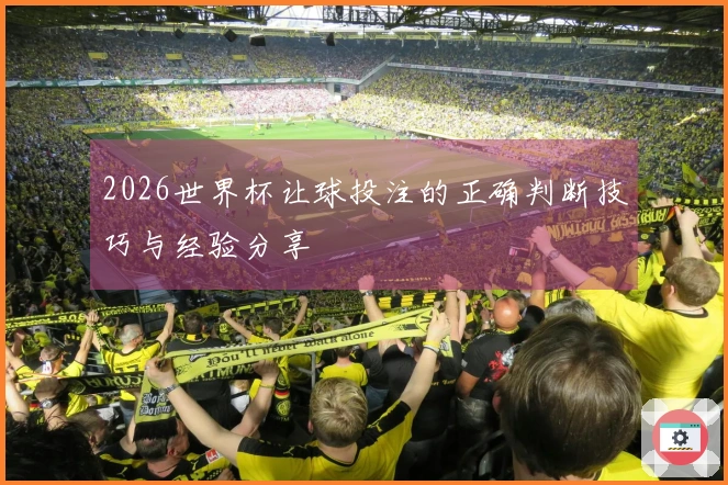 2026世界杯让球投注的正确判断技巧与经验分享