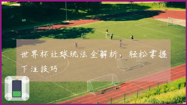 世界杯让球玩法全解析，轻松掌握下注技巧