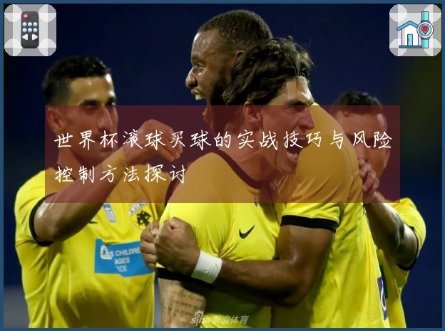 世界杯滚球买球的实战技巧与风险控制方法探讨