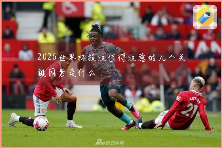 2026世界杯投注值得注意的几个关键因素是什么