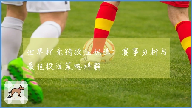 世界杯竞猜投注优选：赛事分析与最佳投注策略详解