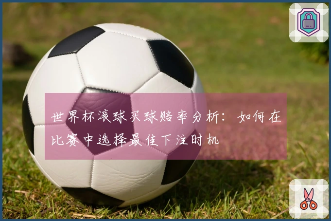 世界杯滚球买球赔率分析：如何在比赛中选择最佳下注时机
